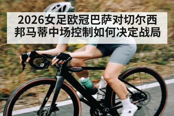 2026女足欧冠巴萨对切尔西邦马蒂中场控制如何决定战局