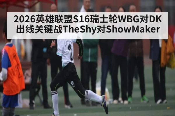 2026英雄联盟S16瑞士轮WBG对DK出线关键战TheShy对ShowMaker